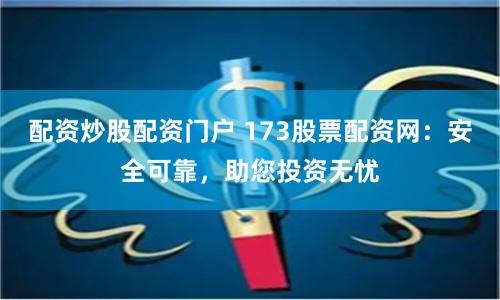 配资炒股配资门户 173股票配资网：安全可靠，助您投资无忧