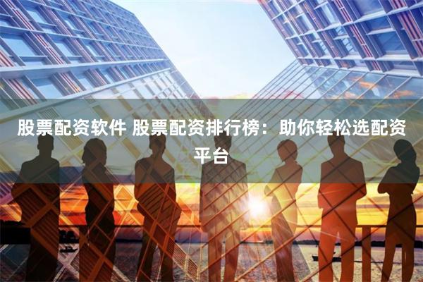 股票配资软件 股票配资排行榜：助你轻松选配资平台