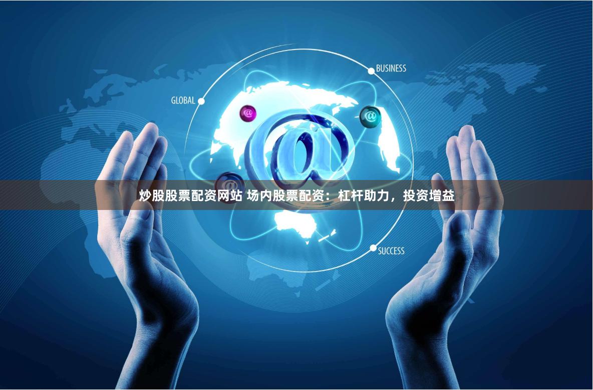 炒股股票配资网站 场内股票配资：杠杆助力，投资增益