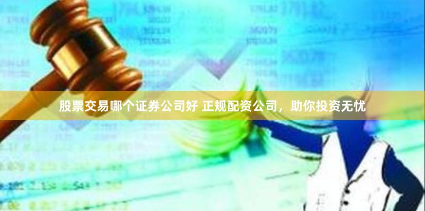 股票交易哪个证券公司好 正规配资公司，助你投资无忧