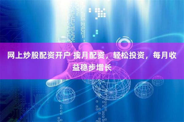 网上炒股配资开户 按月配资，轻松投资，每月收益稳步增长