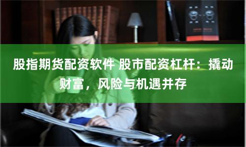 股指期货配资软件 股市配资杠杆：撬动财富，风险与机遇并存