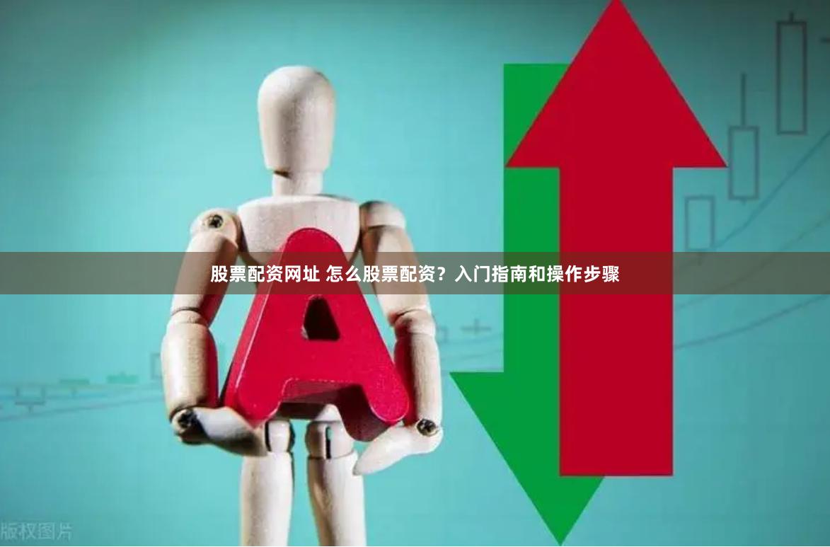 股票配资网址 怎么股票配资？入门指南和操作步骤
