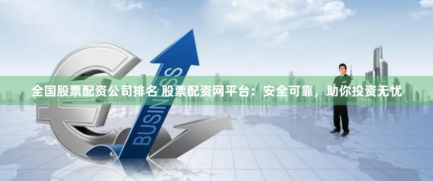 全国股票配资公司排名 股票配资网平台：安全可靠，助你投资无忧