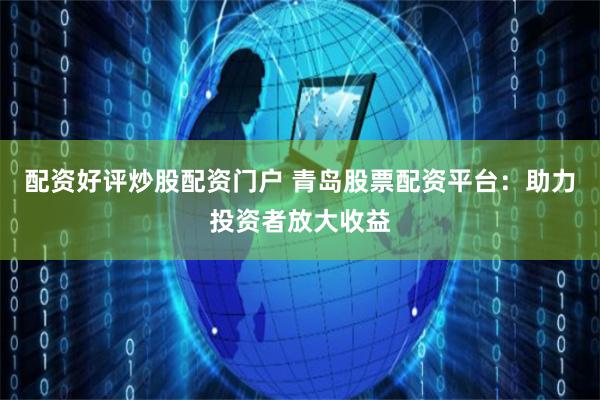 配资好评炒股配资门户 青岛股票配资平台：助力投资者放大收益
