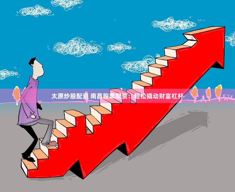 太原炒股配资 南昌股票配资：轻松撬动财富杠杆