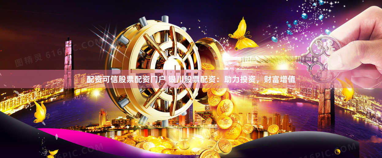 配资可信股票配资门户 银川股票配资：助力投资，财富增值