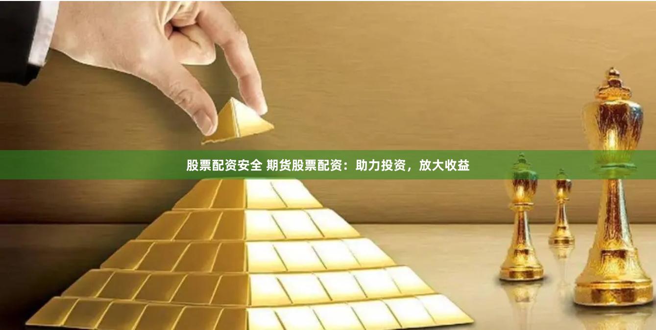 股票配资安全 期货股票配资：助力投资，放大收益