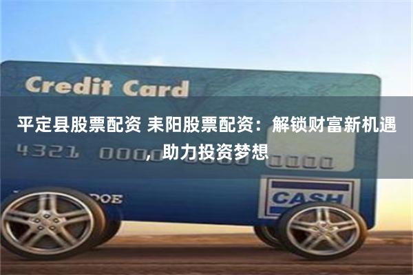 平定县股票配资 耒阳股票配资：解锁财富新机遇，助力投资梦想