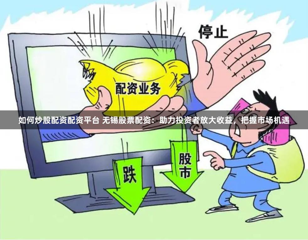 如何炒股配资配资平台 无锡股票配资：助力投资者放大收益，把握市场机遇