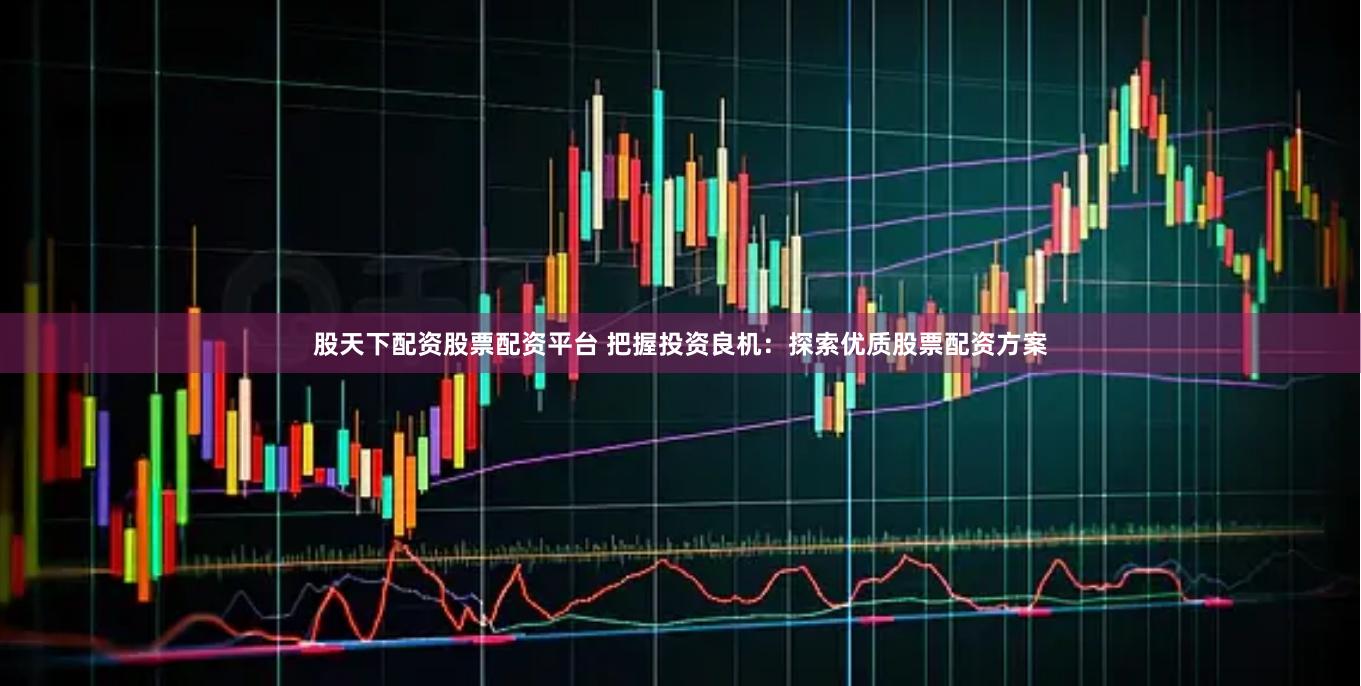 股天下配资股票配资平台 把握投资良机:探索优质股票配资方案
