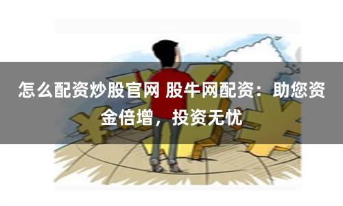 怎么配资炒股官网 股牛网配资：助您资金倍增，投资无忧
