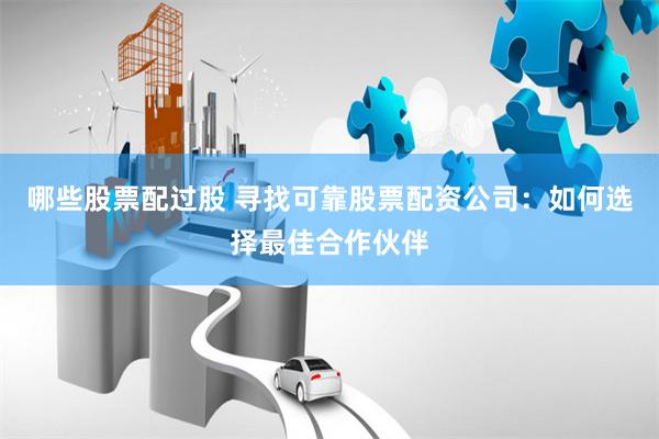 哪些股票配过股 寻找可靠股票配资公司：如何选择最佳合作伙伴