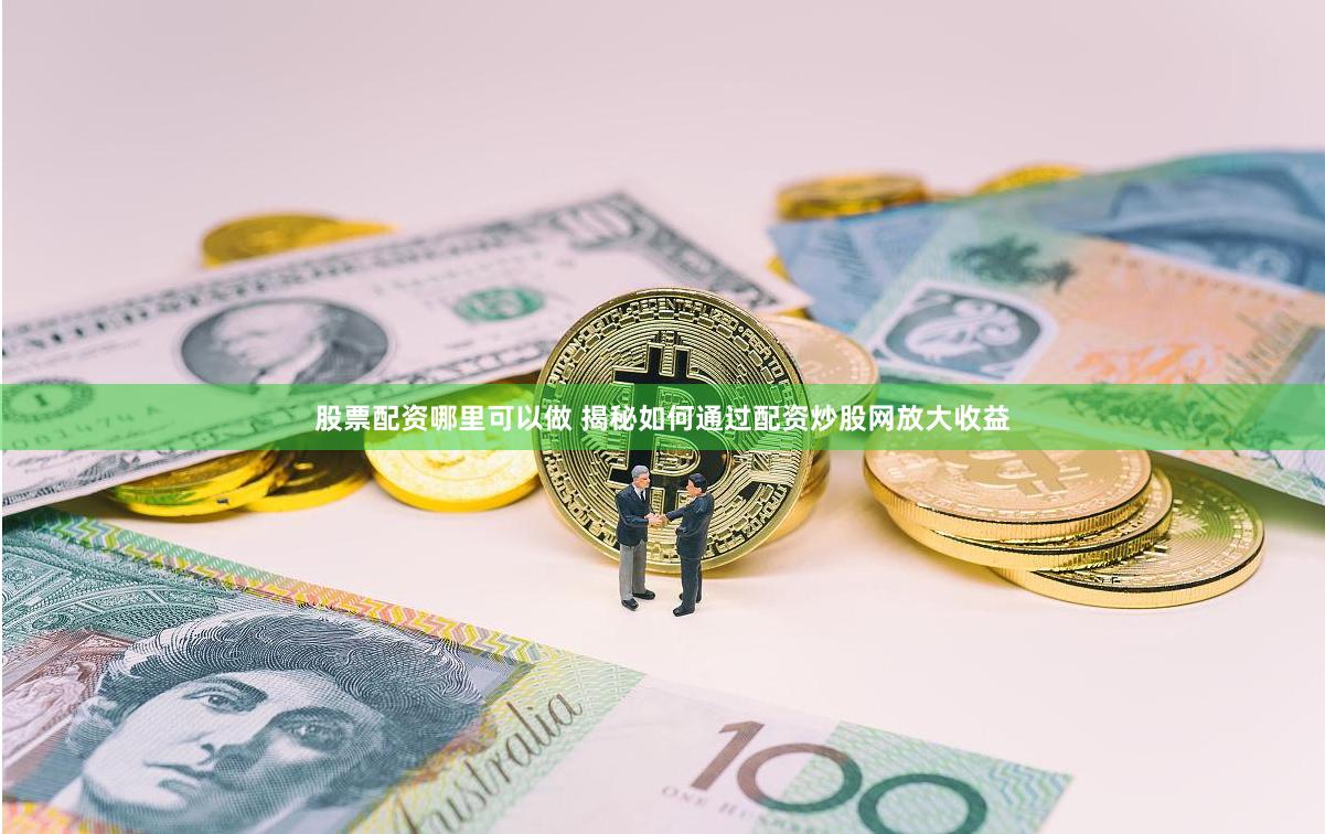股票配资哪里可以做 揭秘如何通过配资炒股网放大收益