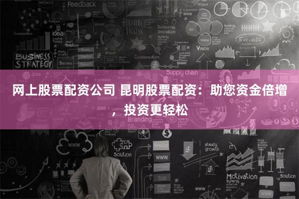 网上股票配资公司 昆明股票配资：助您资金倍增，投资更轻松