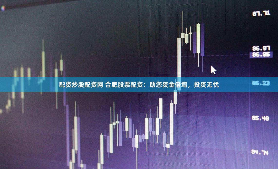 配资炒股配资网 合肥股票配资：助您资金倍增，投资无忧
