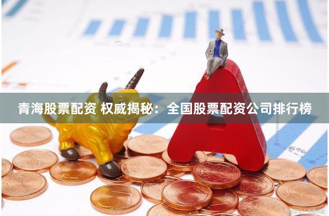 青海股票配资 权威揭秘：全国股票配资公司排行榜
