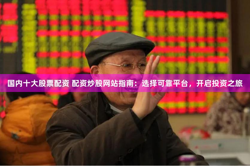 国内十大股票配资 配资炒股网站指南：选择可靠平台，开启投资之旅
