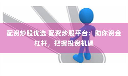 配资炒股优选 配资炒股平台：助你资金杠杆，把握投资机遇