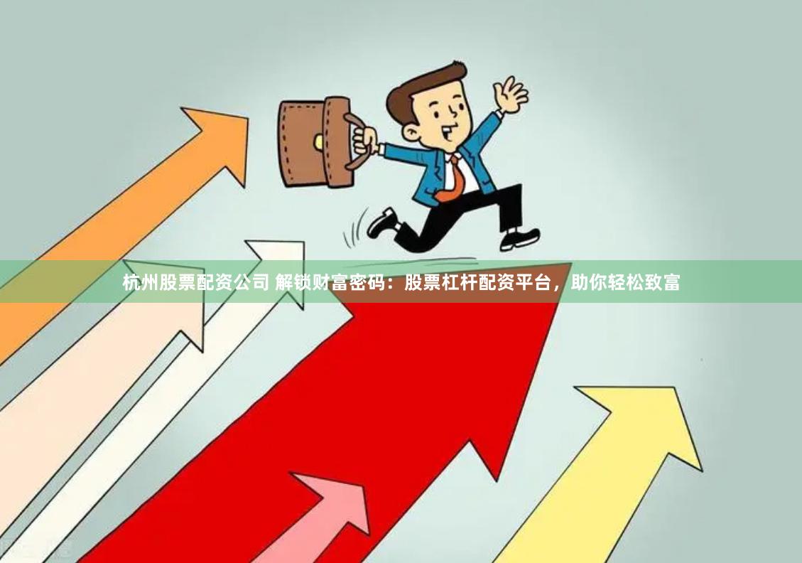 杭州股票配资公司 解锁财富密码：股票杠杆配资平台，助你轻松致富
