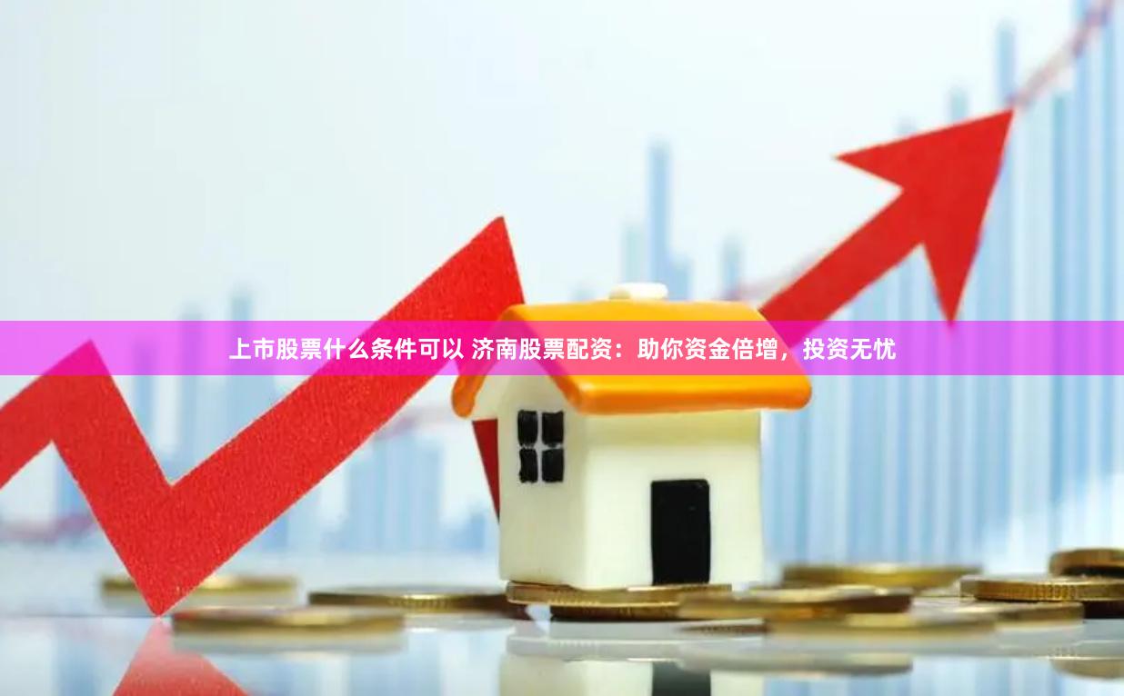 上市股票什么条件可以 济南股票配资：助你资金倍增，投资无忧