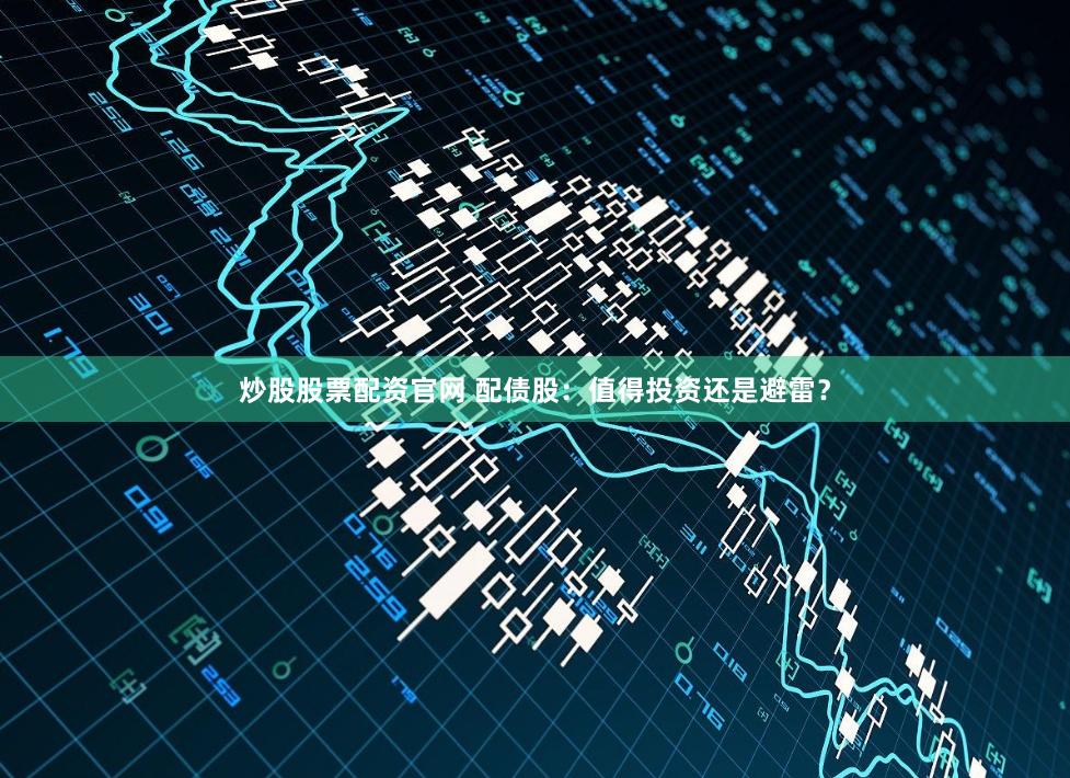 炒股股票配资官网 配债股：值得投资还是避雷？