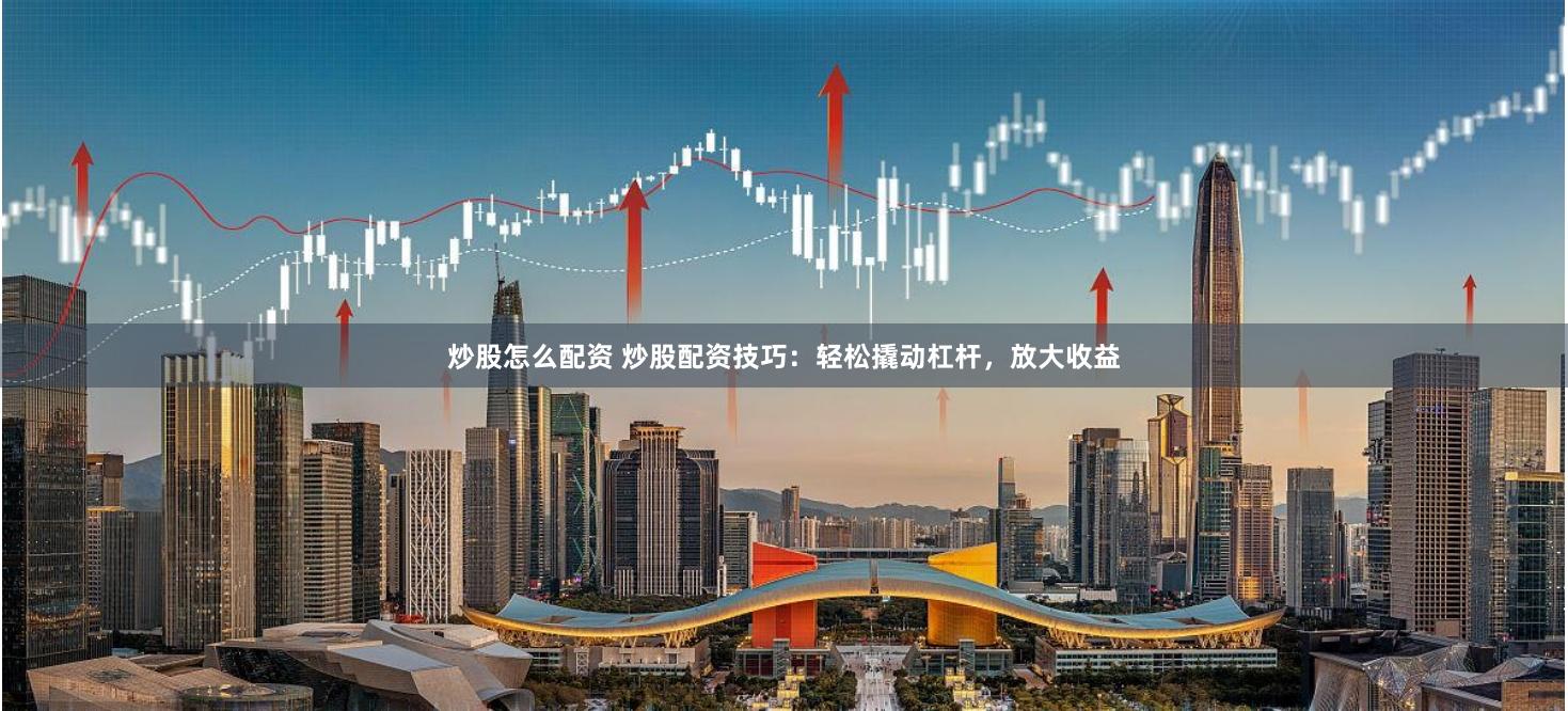 炒股怎么配资 炒股配资技巧：轻松撬动杠杆，放大收益