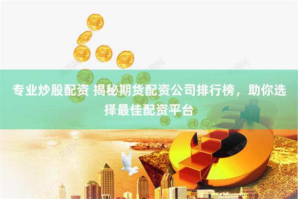 专业炒股配资 揭秘期货配资公司排行榜，助你选择最佳配资平台