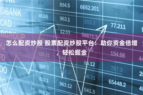 怎么配资炒股 股票配资炒股平台：助你资金倍增，轻松掘金