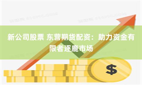 新公司股票 东营期货配资：助力资金有限者逐鹿市场