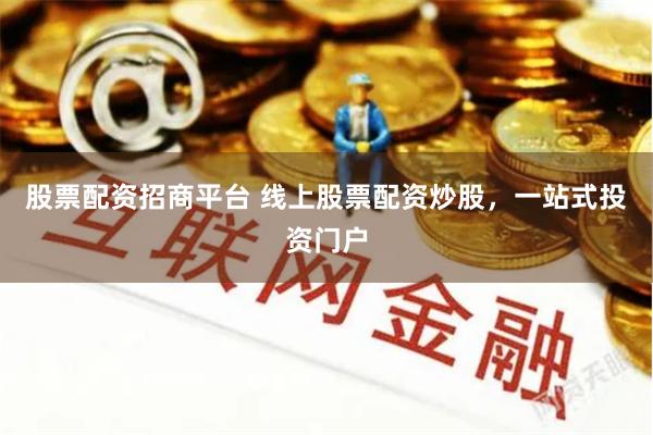 股票配资招商平台 线上股票配资炒股，一站式投资门户