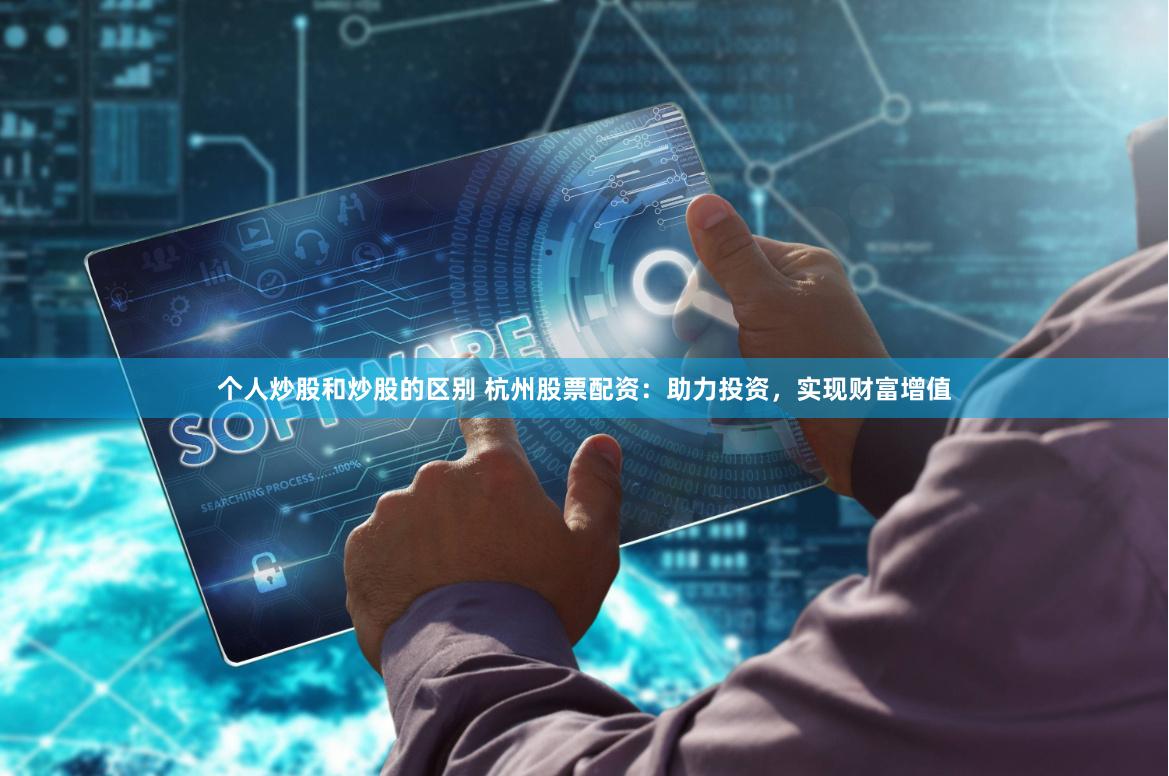 个人炒股和炒股的区别 杭州股票配资：助力投资，实现财富增值