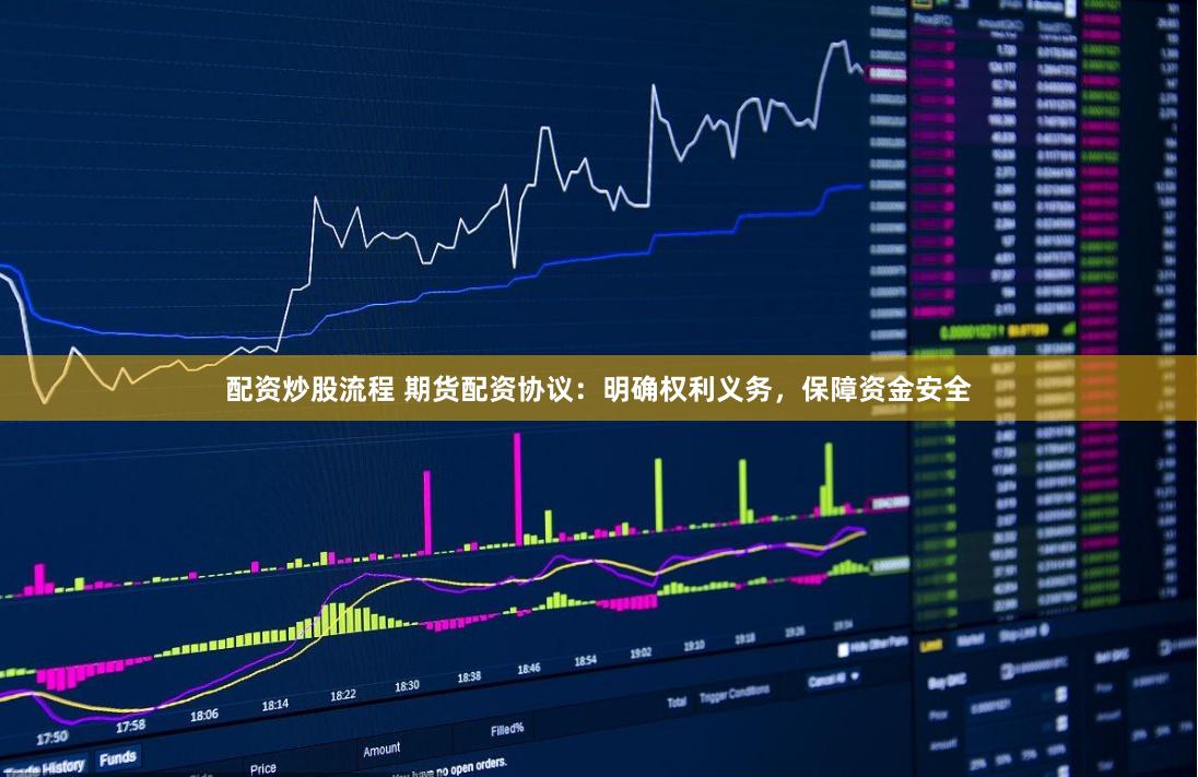 配资炒股流程 期货配资协议：明确权利义务，保障资金安全