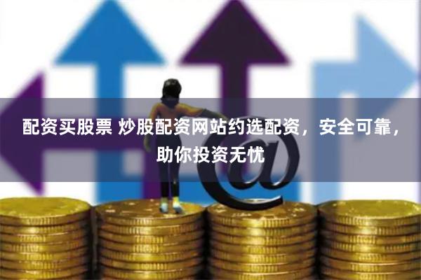 配资买股票 炒股配资网站约选配资，安全可靠，助你投资无忧