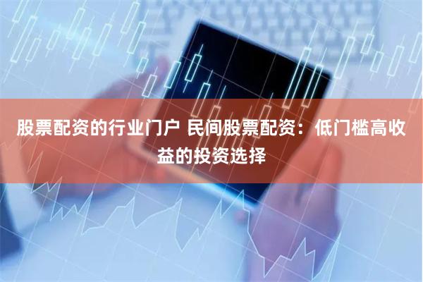 股票配资的行业门户 民间股票配资：低门槛高收益的投资选择