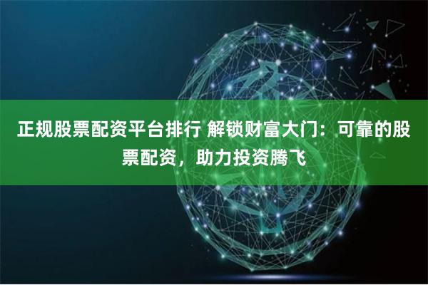 正规股票配资平台排行 解锁财富大门:可靠的股票配资,助力投资腾飞