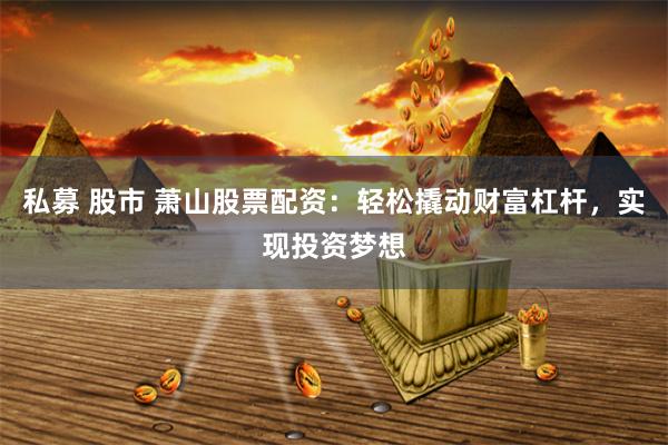 私募 股市 萧山股票配资：轻松撬动财富杠杆，实现投资梦想