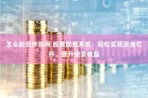 怎么配资炒股网 股票配资系统：轻松实现资金杠杆，提升投资收益