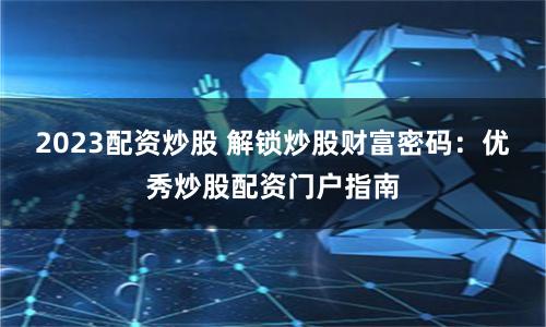 2023配资炒股 解锁炒股财富密码：优秀炒股配资门户指南