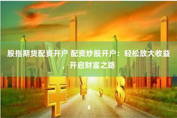 股指期货配资开户 配资炒股开户：轻松放大收益，开启财富之路