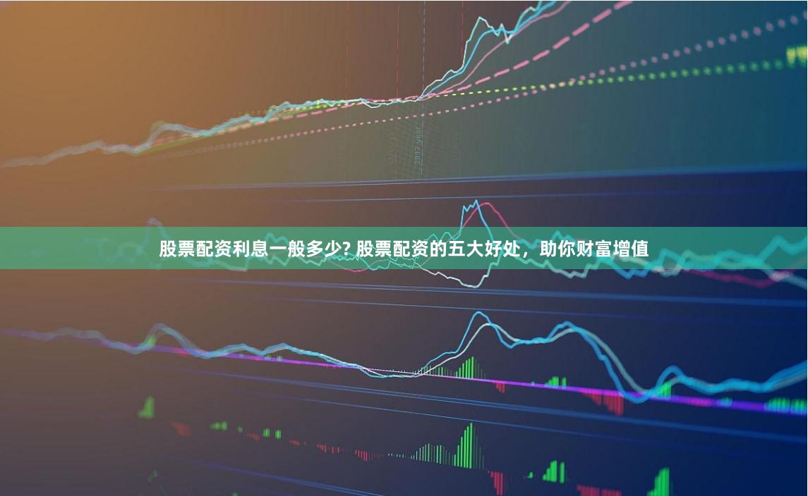 股票配资利息一般多少? 股票配资的五大好处，助你财富增值