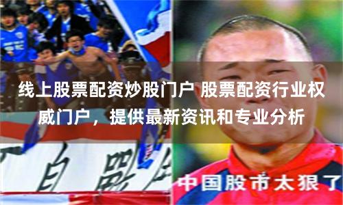 线上股票配资炒股门户 股票配资行业权威门户,提供最新资讯和专业分析