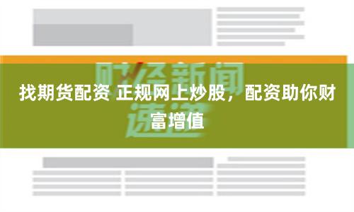 找期货配资 正规网上炒股，配资助你财富增值