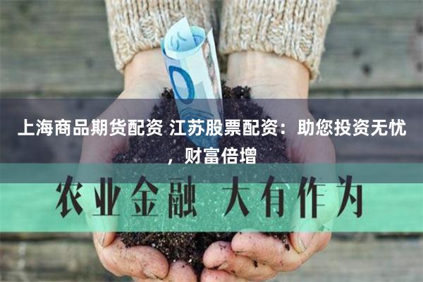 上海商品期货配资 江苏股票配资：助您投资无忧，财富倍增
