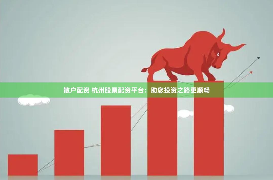 散户配资 杭州股票配资平台：助您投资之路更顺畅