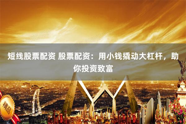 短线股票配资 股票配资：用小钱撬动大杠杆，助你投资致富