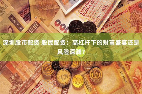 深圳股市配资 股民配资：高杠杆下的财富盛宴还是风险深渊？