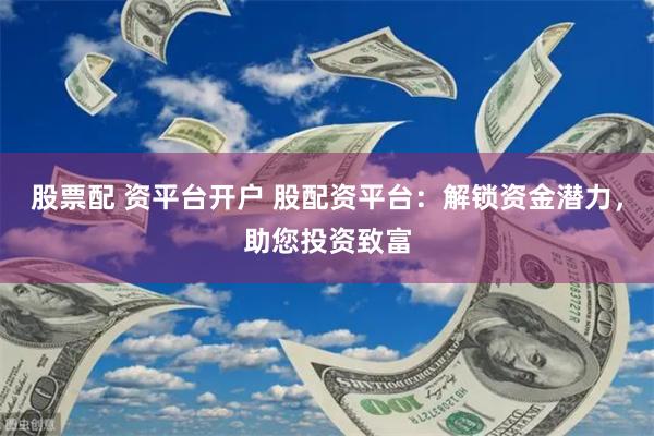 股票配 资平台开户 股配资平台：解锁资金潜力，助您投资致富