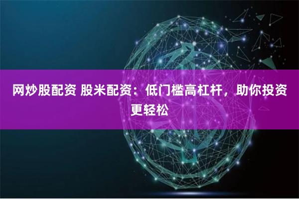 网炒股配资 股米配资：低门槛高杠杆，助你投资更轻松