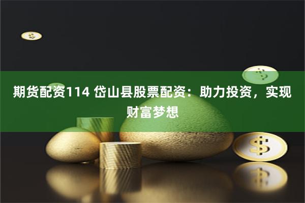 期货配资114 岱山县股票配资：助力投资，实现财富梦想